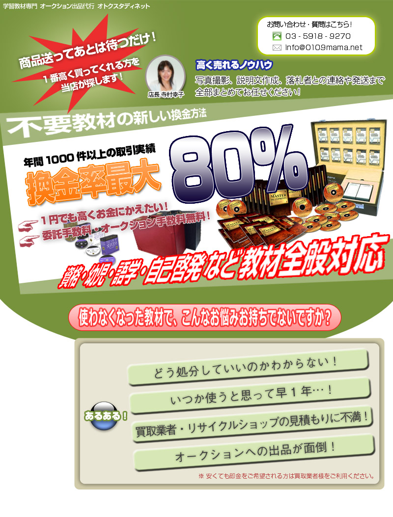 学習教材専門オークション出品代行　オトクスタディネット 商品送って後は待つだけ！1番高く買ってくれる方を当店が探します！高く売れるノウハウ　写真撮影、説明文作成、落札者との連絡や発送まで全部まとめてお任せください！不要教材の新しい換金方法 年間1000件以上の取引実績　換金率最大80％　1円でも高くお金にかえたい！委託手数料・オークション手数料無料！資格・幼児・語学・自己啓発など教材全般対応 使わなくなった教材で、こんなお悩みお持ちでないですか？どう処分していいのかわからない！いつか使うと思って早1年！買取業者・リサイクルショップの見積もりに不満！オークションへの出品が面倒！